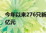 今年以来276只新股已发行，共募资3934.66亿元