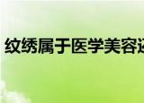 纹绣属于医学美容还是生活美容（医学纹绣）