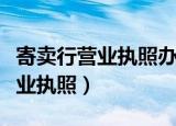 寄卖行营业执照办理流程要多少钱（寄卖行营业执照）