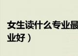 女生读什么专业最好找工作（女孩子学什么专业好）