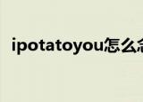 ipotatoyou怎么念（ipotatoyou什么梗）