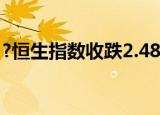 ?恒生指数收跌2.48% 恒生科技指数跌2.85%