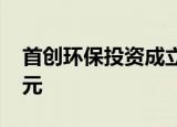 首创环保投资成立水务公司 注册资本1.46亿元