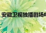 安徽卫视独播剧场电话（安徽卫视独播剧场）