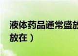 液体药品通常盛放在哪里?（液体药品通常盛放在）