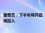 爱奇艺：下半年将开启“冷静增长”策略 适当加大内容和市场投入
