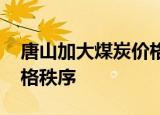 唐山加大煤炭价格监管力度 维护煤炭市场价格秩序