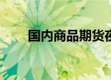 国内商品期货夜盘收盘 PTA跌超1%