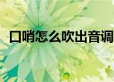 口哨怎么吹出音调1234567（口哨怎么吹）