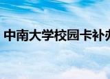 中南大学校园卡补办流程（中南大学校园卡）
