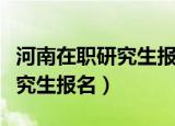 河南在职研究生报名和考试时间（河南在职研究生报名）