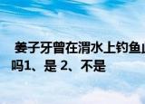  姜子牙曾在渭水上钓鱼此处和泾渭分明所指的是同一条河流吗1、是 2、不是