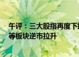 午评：三大股指再度下挫，创业板指跌近3%，金融、地产等板块逆市拉升