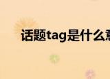 话题tag是什么意思（tag是什么意思）