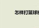 怎样打篮球视频（怎样打篮球）
