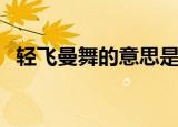 轻飞曼舞的意思是什么（轻飞曼舞的意思）
