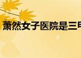 萧然女子医院是三甲医院吗（萧然女子医院）