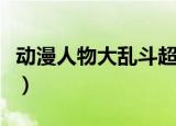 动漫人物大乱斗超全人物版（动漫人物大乱斗）