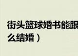 街头篮球婚书能跟自己号结婚吗（街头篮球怎么结婚）