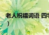 老人祝福词语 四字词语（祝福词语 四字词语）
