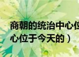 商朝的统治中心位于今天的?（商朝的统治中心位于今天的）