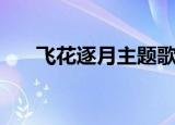 飞花逐月主题歌曲（飞花逐月主题曲）