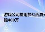 游戏公司擅用梦幻西游元素被判赔，网易诉游戏公司侵权获赔409万