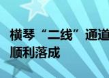 横琴“二线”通道海关监管作业场所主体工程顺利落成