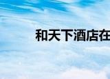 和天下酒店在哪里（和天下酒店）