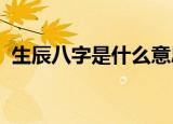 生辰八字是什么意思子时丑时又是什么意思