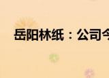 岳阳林纸：公司今年出口量同比大幅增加