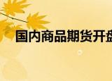 国内商品期货开盘涨跌不一 原油涨超3%