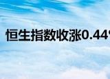 恒生指数收涨0.44% 恒生科技指数涨0.25%