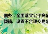 国办：全面落实公平竞争审查制度 依法查处恶意补贴、低价倾销、设置不合理交易条件等行为