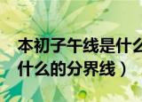 本初子午线是什么的分界线?（本初子午线是什么的分界线）