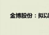 金博股份：拟以1亿元-2亿元回购股份