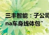 三丰智能：子公司近期与滴滴汽车签订“Mona车身线体包”