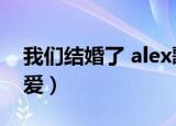 我们结婚了 alex歌曲（我们结婚了alex和申爱）