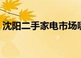 沈阳二手家电市场哪有（沈阳二手家电市场）