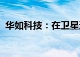 华如科技：在卫星通讯领域已签订实质订单