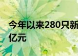 今年以来280只新股已发行，共募资4010.60亿元