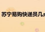 苏宁易购快递员几点下班（苏宁易购快递员）