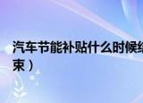 汽车节能补贴什么时候结束发放（汽车节能补贴什么时候结束）