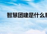 智慧团建是什么意思（团建是什么意思）