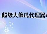 超级大傻瓜代理器app（超级大傻瓜代理器）