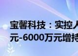 宝馨科技：实控人的一致行动人拟以3000万元-6000万元增持股份