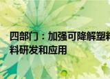 四部门：加强可降解塑料、生物基材料等高品质绿色低碳材料研发和应用