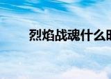 烈焰战魂什么时候出的（烈焰战魂）