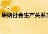 原始社会生产关系三要素（生产关系三要素）