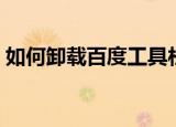 如何卸载百度工具栏（怎么卸载百度工具栏）